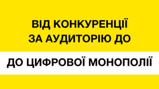 ВІД КОНКУРЕНЦІЇ
ЗА АУДИТОРІЮ ДО
ДО ЦИФРОВОЇ МОНОПОЛІЇ
 