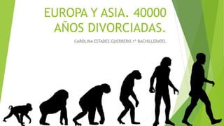 EUROPA Y ASIA. 40000 
AÑOS DIVORCIADAS. 
CAROLINA ESTADES GUERRERO.1º BACHILLERATO. 
 