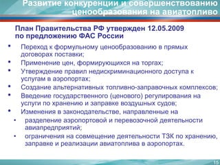 15Развитие конкуренции и совершенствованию ценообразования на авиатопливо План Правительства РФ утвержден 12.05.2009 по предложению ФАС РоссииПереход к формульному ценообразованию в прямых договорах поставки;