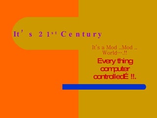 It’s 21 st  Century It’s a Mod ..Mod .. World….!! Every thing computer controlled…!!. 