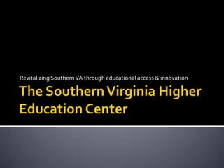 The Southern Virginia Higher Education Center Revitalizing Southern VA through educational access & innovation 