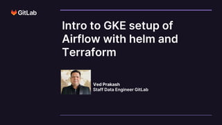 © 2023 GitLab Inc.
Ved Prakash
Staff Data Engineer GitLab
Intro to GKE setup of
Airflow with helm and
Terraform
 