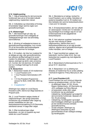 § 14. Valgforsamling
Stk. 1. Valg af bestyrelse for det kommende               Stk. 4. Mandaterne er toårige, bortset fra
funktionsår sker på en til formålet indkaldt              Local President, som er etårig. Halvdelen af
valgforsamling i september måned.                         posterne besættes hvert år. Et medlem kan
                                                          ikke beklæde den samme bestyrelsesfunktion
Stk. 2. Indkaldelse og indsendelse af forslag             i mere end 12 måneder.
til kandidater følger samme regler som
generalforsamlingen.                                      Stk. 5. Et bestyrelsesmedlem, der har udfyldt
                                                          en vakancepost i mindre end 12 måneder, er
§ 15. Afstemninger                                        dog berettiget til at modtage valg for en fuld
Stk. 1. Alle beslutninger på valg- og                     funktionsperiode til den pågældende
generalforsamlinger med undtagelse af                     bestyrelsespost.
vedtægtsændringer sker ved almindelig
stemmeflerhed.                                            Stk. 6. Ved vakancer supplerer bestyrelsen
                                                          sig selv med virkning til næste
Stk. 2. Ændring af vedtægterne kræver en                  valgforsamling. Såfremt flere end 3
generalforsamlingsvedtagelse, hvor mindst                 bestyrelsesmedlemmer er på valg grundet
2/3 af de fremmødte stemmeberettigede                     vakance, afgøres det af generalforsamlingen,
medlemmer stemmer for forslaget.                          hvilke mandater, som er toårige.

Stk. 3. Et medlem, der ikke har mulighed for              Stk. 7. Ingen kandidat kan vælges i det
at deltage på valg- eller generalforsamling,              kalenderår, han/hun fylder 40 år. Den nye
kan aflevere skriftlig fuldmagt til et andet              bestyrelse kan supplere sig med afgående
medlem fra afdelingen, idet fuldmagten må                 Local President.
afgives ubetinget og derfor uden anvisning
om, hvordan der må stemmes. Et medlem                     Stk. 8. Bestyrelsens funktionsperiode er fra 1.
kan kun modtage fuldmagt fra ét andet                     januar til 31. december.
medlem.
§ 16. Bestyrelsen                                         Stk. 9. Bestyrelsen i en ny afdeling kan
Stk. 1. Bestyrelsen består af 3-6 medlemmer:              tiltrædes af medlemmer fra en anden afdeling
     1 Local President (LP)                              i henhold til reglerne i Policy Manual § 9, stk.
     1 Vice President Administration (VP-                9.
        A)
     1-4 Vice President Programmer                       § 17. Local President (LP)
        (ansvar for BUS, COM, IND, MEC og                 Local President har som minimum følgende
        INT)                                              ansvar-og arbejdsområder i JCI Sct. Knud:
     2 suppleanter.*                                     – at afdelingen følger JCI Sct. Knuds,
                                                             Region Syddanmarks, JCI Danmarks og
Afdelingen kan vælge en Local Deputy                         JCI’s vedtægter og Policy Manual.
President (LDP). Denne kan tillige bestride en            – at bestyrelsen straks efter valget
Program-post.                                                konstituerer sig og udarbejder
                                                             målsætning, handlingsplan og budget for
Stk. 2. Local President vælges direkte af                    det kommende funktionsår, tilpasset JCI
valgforsamlingen, den øvrige bestyrelse                      Sct. Knuds strategi.
konstituerer sig umiddelbart efter valget og              – målsætning, handlingsplan og budget
sender meddelelse om den nye                                 skal forelægges afdelingen og godkendes
bestyrelsessammensætning til JCI Danmarks                    på den førstkommende ordinære
sekretariat senest 14 dage efter valget.                     generalforsamling.
                                                          – at lede arbejdet i afdelingen og
Stk. 3. Efter konstitueringen afgør                          afdelingens bestyrelse og sikre
bestyrelsen, om den vil supplere sig med                     gennemførelse af den vedtagne strategi
sidste års Local President.                                  og handlingsplan.




Vedtægter for JCI Sct. Knud                      4 af 6
 