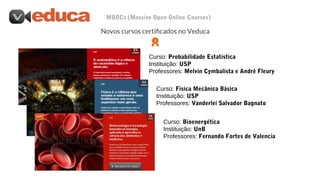 MOOCs (Massive Open Online Courses)
Curso: Probabilidade Estatística
Instituição: USP
Professores: Melvin Cymbalista e André Fleury
Curso: Física Mecânica Básica
Instituição: USP
Professores: Vanderlei Salvador Bagnato
Curso: Bioenergética
Instituição: UnB
Professores: Fernando Fortes de Valencia
 
