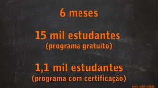 6 meses
15 mil estudantes
(programa gratuito)
1,1 mil estudantes
(programa com certificação)
sem publicidade
 