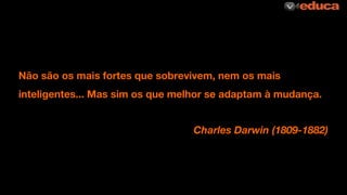 Não são os mais fortes que sobrevivem, nem os mais
inteligentes... Mas sim os que melhor se adaptam à mudança.
Charles Darwin (1809-1882)
 