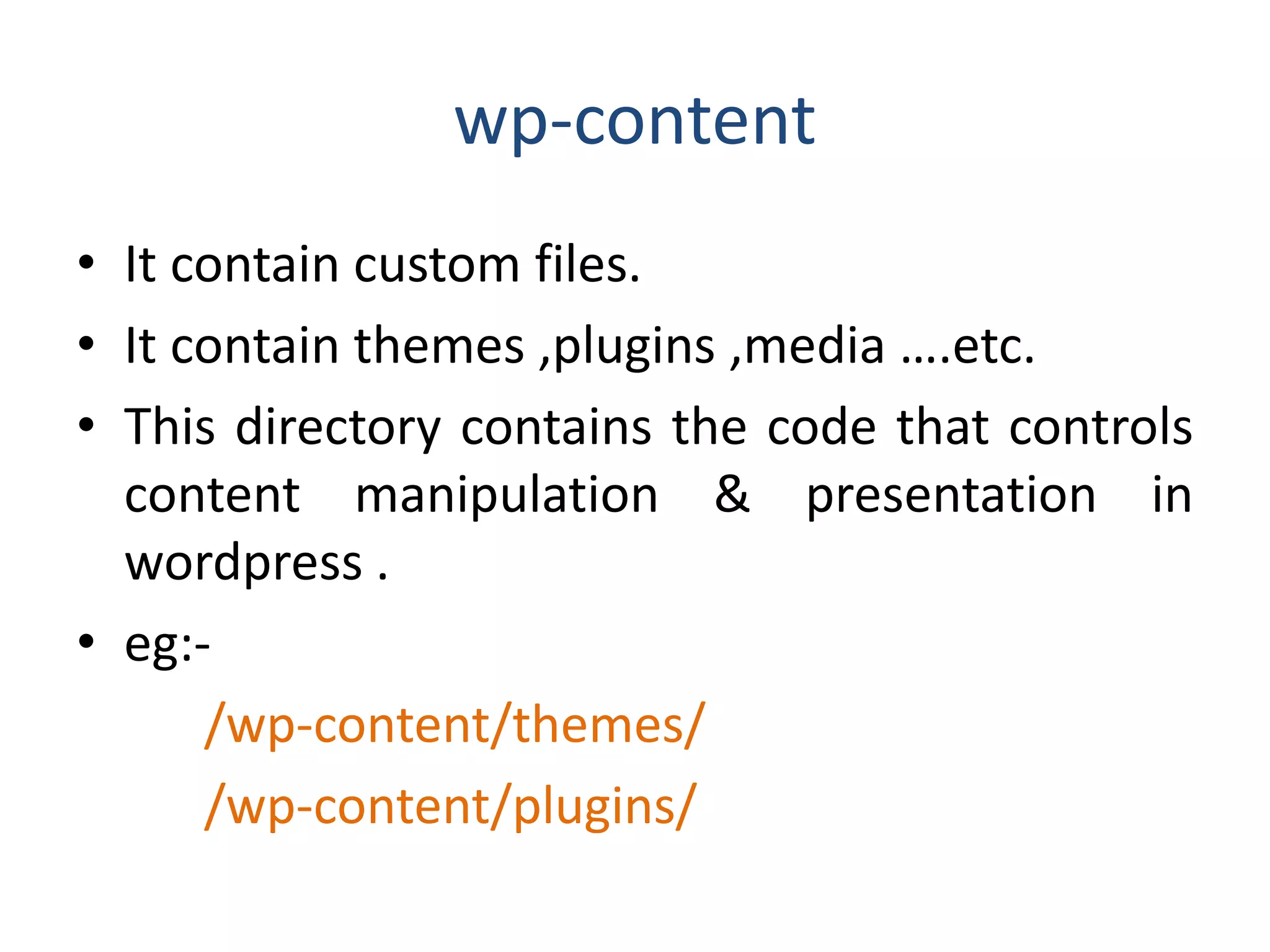 wp-content
• It contain custom files.
• It contain themes ,plugins ,media ….etc.
• This directory contains the code that controls
content manipulation & presentation in
wordpress .
• eg:-
/wp-content/themes/
/wp-content/plugins/
 