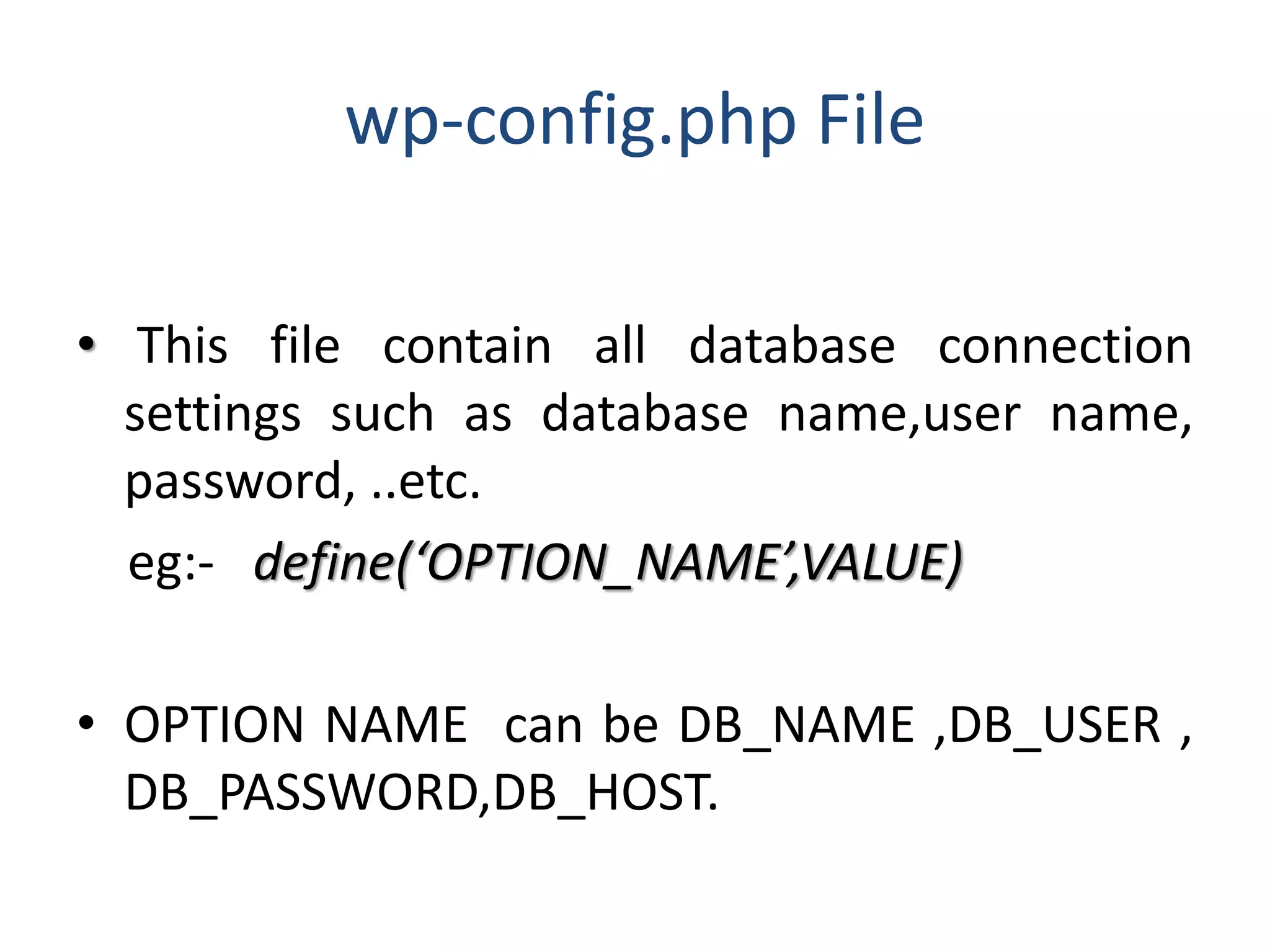 wp-config.php File
• This file contain all database connection
settings such as database name,user name,
password, ..etc.
eg:- define(‘OPTION_NAME’,VALUE)
• OPTION NAME can be DB_NAME ,DB_USER ,
DB_PASSWORD,DB_HOST.
 