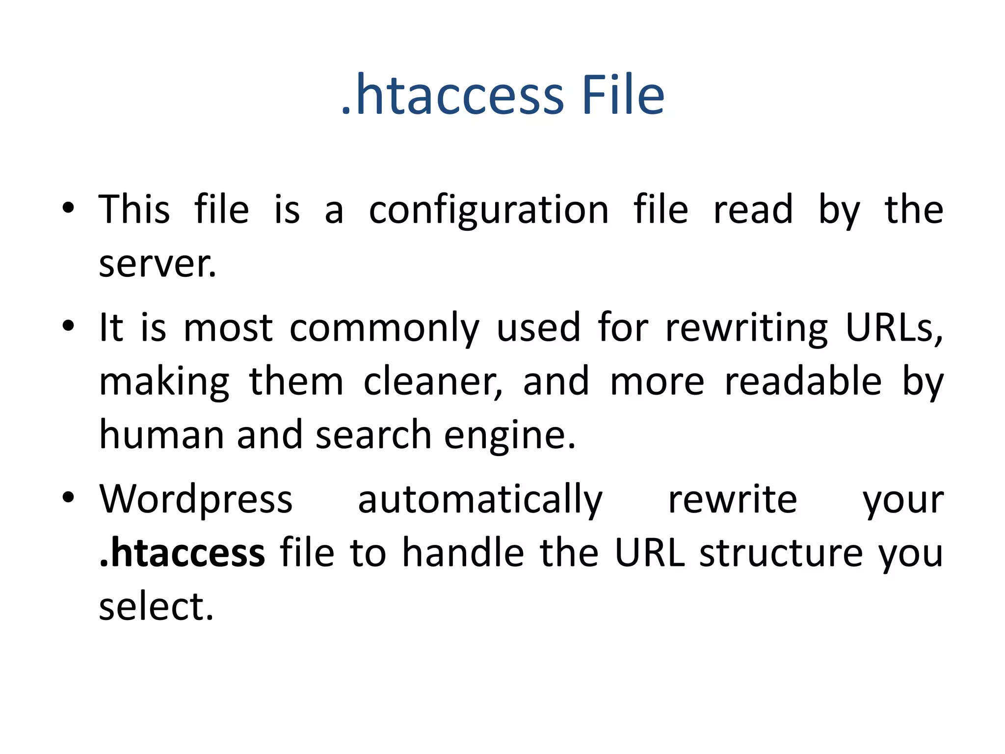 .htaccess File
• This file is a configuration file read by the
server.
• It is most commonly used for rewriting URLs,
making them cleaner, and more readable by
human and search engine.
• Wordpress automatically rewrite your
.htaccess file to handle the URL structure you
select.
 