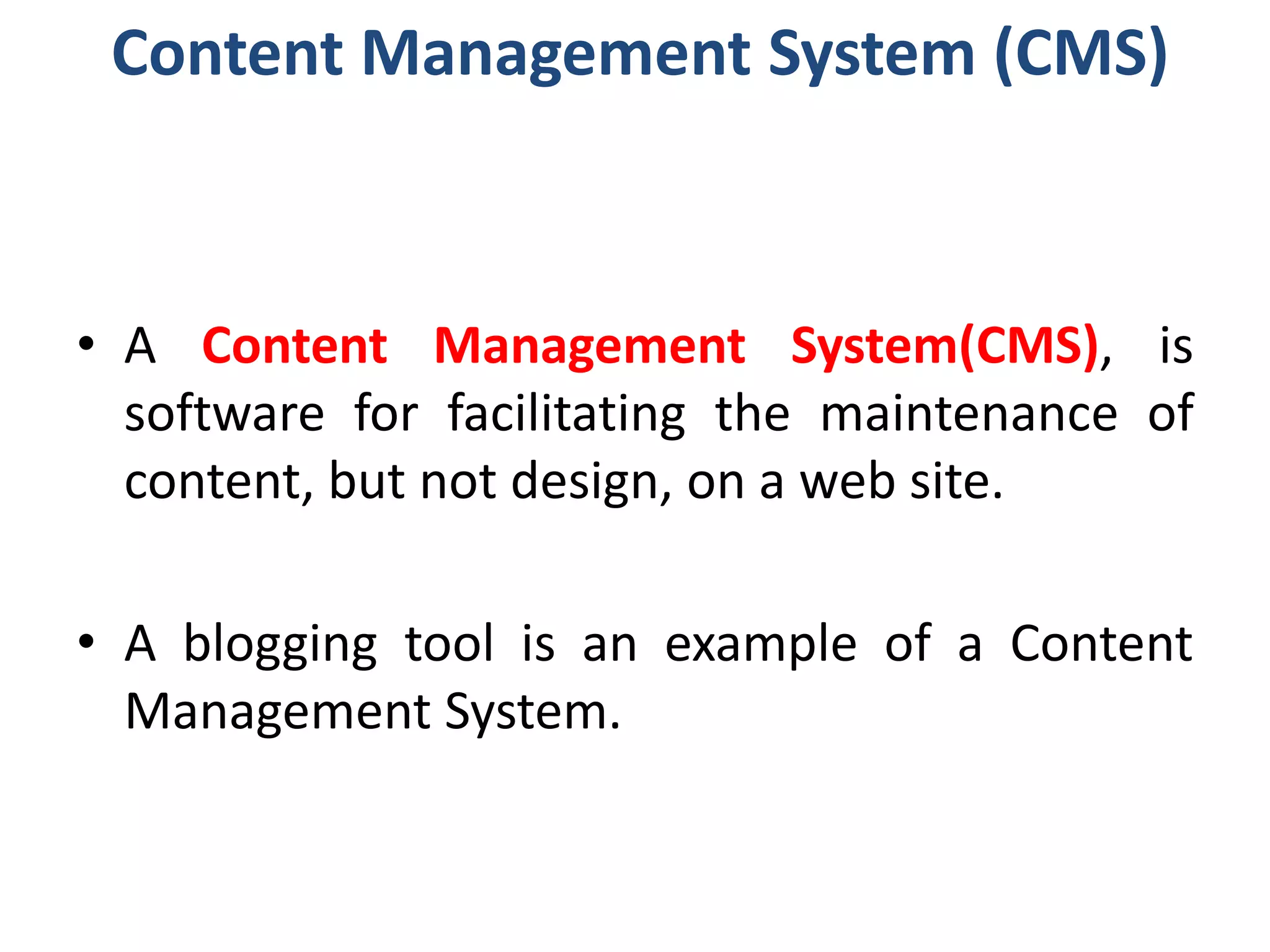 Content Management System (CMS)
• A Content Management System(CMS), is
software for facilitating the maintenance of
content, but not design, on a web site.
• A blogging tool is an example of a Content
Management System.
 