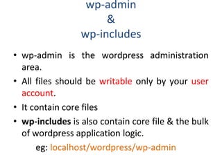 wp-admin
&
wp-includes
• wp-admin is the wordpress administration
area.
• All files should be writable only by your user
account.
• It contain core files
• wp-includes is also contain core file & the bulk
of wordpress application logic.
eg: localhost/wordpress/wp-admin
 