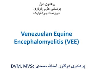 Venezuelan Equine
Encephalomyelitis (VEE)
‫صمدی‬ ‫اسدهللا‬ ‫دوکتور‬ ‫پوهندوی‬DVM, MVSc
‫کابل‬ ‫پوهنتون‬
‫وترنری‬ ‫علوم‬ ‫ی‬ً‫پوهنح‬
‫پاراکلینیک‬ ‫دیپارتمنت‬
 