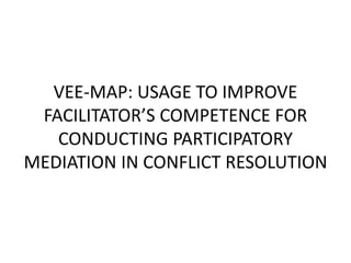 VEE-MAP: USAGE TO IMPROVE
FACILITATOR’S COMPETENCE FOR
CONDUCTING PARTICIPATORY
MEDIATION IN CONFLICT RESOLUTION
 