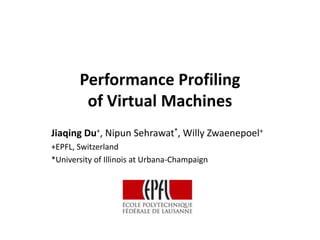 Performance Profiling
        of Virtual Machines
Jiaqing Du+, Nipun Sehrawat*, Willy Zwaenepoel+
+EPFL, Switzerland
*University of Illinois at Urbana-Champaign
 