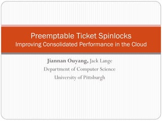 Jiannan Ouyang, John Lange
Department of Computer Science
University of Pittsburgh
VEE ’13
03/17/2013
Preemptable Ticket Spinlocks
Improving Consolidated Performance in the Cloud
 