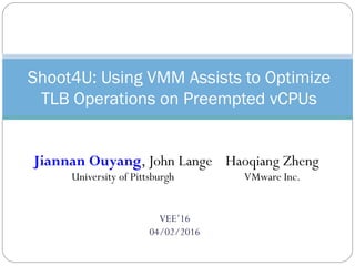 VEE’16
04/02/2016
Shoot4U: Using VMM Assists to Optimize
TLB Operations on Preempted vCPUs
Jiannan Ouyang, John Lange
University of Pittsburgh
Haoqiang Zheng
VMware Inc.
 