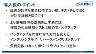@2015 AUCNET INC. All rights reserved
導入後のポイント
• 障害が起きた場合に慌てない様、テストをしておく
※防災訓練と同じです
• より重複排除の効果を出す為には
複数の似た構成ゲストは纏めてバックアップ
• バックアップ先に合わせて方式を変える
インクリメンタル？ リバースインクリメンタル？
• 負荷分散の為にリポジトリやプロクシの追加
 