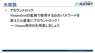 @2015 AUCNET INC. All rights reserved
失敗談
• アカウントロック
VeeamOneの監視で使用するIDのパスワードを
変えたら直後にアカウントロック！
→ Veeam用のIDを用意しましょう
 