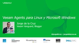 Veeam Agents para Linux y Microsoft Windows
Jorge de la Cruz
Veeam Vanguard, Blogger
@jorgedlcruz – jorgedelacruz.es
 