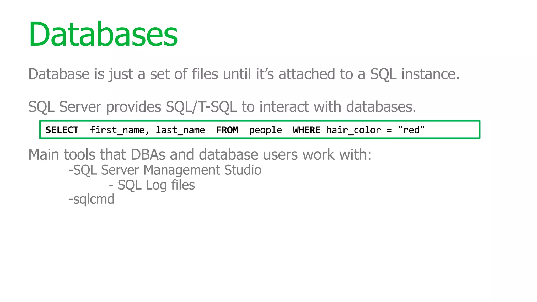 Databases Database is just a set of files until it’s attached to a SQL instance. SQL Server provides SQL/T-SQL to interact with databases. Main tools that DBAs and database users work with: -SQL Server Management Studio - SQL Log files -sqlcmd SELECT first_name, last_name FROM people WHERE hair_color = "red" 