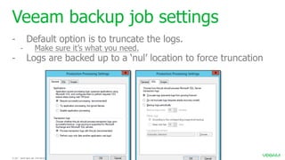 Veeam backup job settings
- Default option is to truncate the logs.
- Make sure it’s what you need.
- Logs are backed up to a ‘nul’ location to force truncation
 