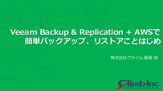 株式会社クライム 飯尾 旭
Veeam Backup & Replication + AWSで
簡単バックアップ、リストアことはじめ
 