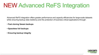 © 2016 Veeam Software. All rights reserved. All trademarks are the property of their respective owners.
NEW Advanced ReFS Integration
Advanced ReFS integration offers greater performance and capacity efficiencies for large-scale datasets
while ensuring backup data resiliency and the protection of business critical applications through:
• Fast cloning Veeam backups
• Spaceless full backups
• Ensuring backup integrity
 
