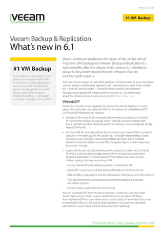WHAT’S NEW




Veeam Backup & Replication
What’s new in 6.1
                                          Veeam continues to advance the state-of-the-art for virtual
                                          machine (VM) backup with Veeam Backup & Replication 6.1.
                                          Just 6 months after the release of 6.0, version 6.1 introduces
                                          powerful new functionality for both VMware vSphere
 Veeam Backup & Replication™ now          and Microsoft Hyper-V.
 protects more than 4 million VMs
 in more than 40,000 organizations        And true to form, Veeam has provided significant enhancements in a non-disruptive
 around the world. And although           manner. Veeam’s evolutionary approach and commitment to keep things simple
 Veeam has a huge lead over other         are—and will continue to be—central to Veeam product development.
 backup tools, we’re not about            This document details the enhancements in version 6.1. For information
 to stop innovating…. we couldn’t         about the enhancements in version 6.0, see the What’s New in v6.
 if we tried, innovation is in our DNA.
                                          VeeamZIP
                                          Version 6.1 includes a new capability for performing ad-hoc backups. In many
                                          ways, it functions like a zip utility for VMs. For this reason, it’s called VeeamZIP™.
                                          Use VeeamZIP whenever you need to:
                                          •• Backup a VM on-the-fly (for example, before making changes to it). Instead
                                             of running the regular backup job (which typically contains multiple VMs
                                             and a specified number of restore points) or creating a new backup job, simply
                                             VeeamZIP the VM.
                                          •• Archive a VM (for example, before decommissioning it). VeeamZIP is a powerful
                                             weapon in the fight against VM sprawl. You no longer need to keep unused
                                             VMs just in case someone comes around later asking for them. Instead,
                                             VeeamZIP and then delete unused VMs. It’s a great way to reclaim expensive
                                             production storage.
                                          •• Copy a VM (to your test lab, training center, to give to a client, etc.). To install
                                             the VM in a new location, simply restore it from the backup using Veeam
                                             Backup & Replication or Veeam Backup™ Free Edition (see next section).
                                             Unlike copying, cloning or exporting a VM:
                                             – You can VeeamZIP a VM without pausing or powering it off.
                                             – VeeamZIP compresses and deduplicates the data to minimize file size.
                                             – VMs are fully encapsulated, and all configuration settings are correctly restored.
                                             – Thin provisioned disks are maintained as thin throughout the backup
                                              and restore process.
                                             – You can extract guest files from the backup.
                                          You can use VeeamZIP from the Veeam backup console. You can also install
                                          Veeam Backup Free Edition on your workstation and use VeeamZIP there.
                                          Running VeeamZIP from your workstation can be useful, for example, if you want
                                          to VeeamZIP a VM to a USB stick or local hard drive. Of course, you still need
                                          permissions in your virtual infrastructure to perform a backup.




                                                                        To learn more, visit: www.veeam.com
                                                                                                                                    1
 