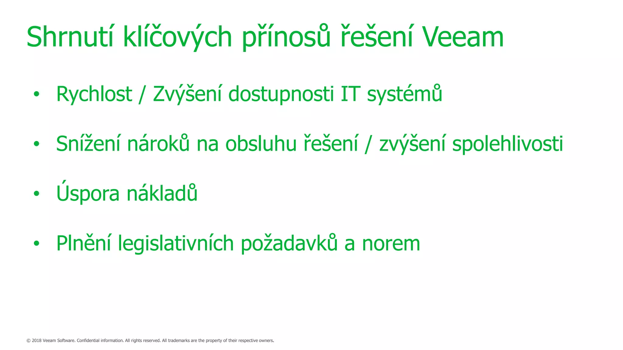 Shrnutí klíčových přínosů řešení Veeam
• Rychlost / Zvýšení dostupnosti IT systémů
• Snížení nároků na obsluhu řešení / zvýšení spolehlivosti
• Úspora nákladů
• Plnění legislativních požadavků a norem
 