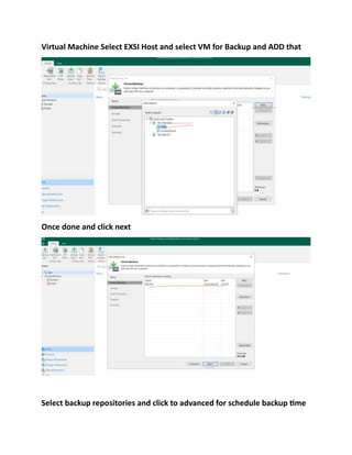 Virtual Machine Select EXSI Host and select VM for Backup and ADD that
Once done and click next
Select backup repositories and click to advanced for schedule backup time
 