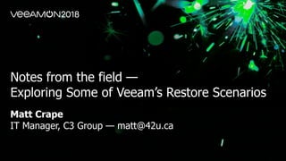 Notes from the field —
Exploring Some of Veeam’s Restore Scenarios
Matt Crape
IT Manager, C3 Group — matt@42u.ca
 
