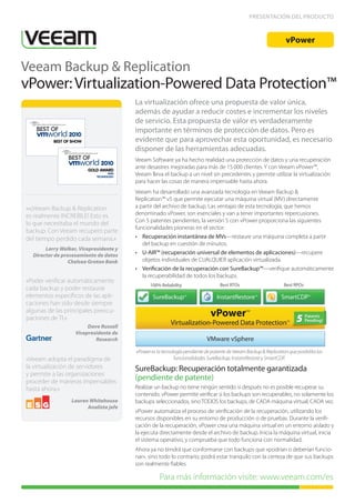 PRESENTACIÓN DEL PRODUCTO



                                                                                                                  vPower


Veeam Backup & Replication
vPower: Virtualization-Powered Data Protection™
                                        La virtualización ofrece una propuesta de valor única,
                                        además de ayudar a reducir costes e incrementar los niveles
                                        de servicio. Esta propuesta de valor es verdaderamente
                                        importante en términos de protección de datos. Pero es
                                        evidente que para aprovechar esta oportunidad, es necesario
                                        disponer de las herramientas adecuadas.
                                        Veeam Software ya ha hecho realidad una protección de datos y una recuperación
                                        ante desastres mejoradas para más de 15.000 clientes. Y con Veeam vPower™,
                                        Veeam lleva el backup a un nivel sin precedentes y permite utilizar la virtualización
                                        para hacer las cosas de manera impensable hasta ahora.
                                        Veeam ha desarrollado una avanzada tecnología en Veeam Backup &
                                        Replication™ v5 que permite ejecutar una máquina virtual (MV) directamente
««¡Veeam Backup & Replication           a partir del archivo de backup. Las ventajas de esta tecnología, que hemos
es realmente INCREÍBLE! Esto es         denominado vPower, son esenciales y van a tener importantes repercusiones.
                                        Con 5 patentes pendientes, la versión 5 con vPower proporciona las siguientes
lo que necesitaba el mundo del
                                        funcionalidades pioneras en el sector:
backup. Con Veeam recupero parte
del tiempo perdido cada semana.»        •	 Recuperación instantánea de MVs—restaure una máquina completa a partir
                                           del backup en cuestión de minutos.
       Larry Walker, Vicepresidente y
  Director de procesamiento de datos    •	 U-AIR™ (recuperación universal de elementos de aplicaciones)—recupere
                 Chelsea Groton Bank       objetos individuales de CUALQUIER aplicación virtualizada.
                                        •	 Verificación de la recuperación con SureBackup™—verifique automáticamente
                                           la recuperabilidad de todos los backups.
«Poder verificar automáticamente
                                               100% Reliability                  Best RTOs                       Best RPOs
cada backup y poder restaurar
elementos específicos de las apli-              SureBackup        TM
                                                                                InstantRestore     TM
                                                                                                                SmartCDP     TM



caciones han sido desde siempre
algunas de las principales preocu-
                                                                             vPower           TM

paciones de TI.»
                                                         Virtualization-Powered Data Protection                    TM   5 Patents
                                                                                                                          Pending!
                        Dave Russell
                   Vicepresidente de
                           Research                                        VMware vSphere
                                        vPower es la tecnología pendiente de patente de Veeam Backup & Replication que posibilita las
«Veeam adopta el paradigma de                              funcionalidades SureBackup, InstantRestore y SmartCDP.
la virtualización de servidores         SureBackup: Recuperación totalmente garantizada
y permite a las organizaciones
proceder de maneras impensables
                                        (pendiente de patente)
hasta ahora.»                           Realizar un backup no tiene ningún sentido si después no es posible recuperar su
                                        contenido. vPower permite verificar si los backups son recuperables, no solamente los
                 Lauren Whitehouse      backups seleccionados, sino TODOS los backups, de CADA máquina virtual, CADA vez.
                       Analista jefe
                                        vPower automatiza el proceso de verificación de la recuperación, utilizando los
                                        recursos disponibles en su entorno de producción o de pruebas. Durante la verifi-
                                        cación de la recuperación, vPower crea una máquina virtual en un entorno aislado y
                                        la ejecuta directamente desde el archivo de backup. Inicia la máquina virtual, inicia
                                        el sistema operativo, y comprueba que todo funciona con normalidad.
                                        Ahora ya no tendrá que conformarse con backups que «podrían o deberían funcio-
                                        nar», sino todo lo contrario, podrá estar tranquilo con la certeza de que sus backups
                                        son realmente fiables.

                                                   Para más información visite: www.veeam.com/es
 