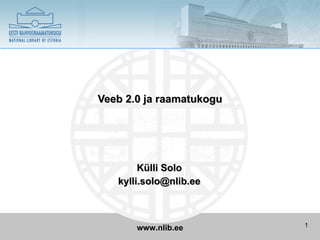 Veeb 2.0 ja raamatukogu




        Külli Solo
   kylli.solo@nlib.ee



                          1
       www.nlib.ee
 
