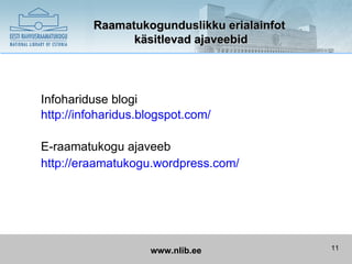 Raamatukogunduslikku erialainfot
               käsitlevad ajaveebid




Infohariduse blogi
http://infoharidus.blogspot.com/

E-raamatukogu ajaveeb
http://eraamatukogu.wordpress.com/




                    www.nlib.ee             11
 