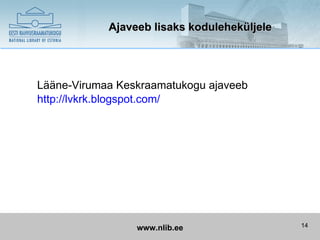 Ajaveeb lisaks koduleheküljele




Lääne-Virumaa Keskraamatukogu ajaveeb
http://lvkrk.blogspot.com/




                 www.nlib.ee                 14
 