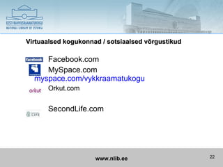 Virtuaalsed kogukonnad / sotsiaalsed võrgustikud

     Facebook.com
     MySpace.com
  myspace.com/vykkraamatukogu
      Orkut.com


      SecondLife.com




                     www.nlib.ee                   22
 