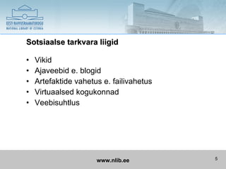 Sotsiaalse tarkvara liigid

•   Vikid
•   Ajaveebid e. blogid
•   Artefaktide vahetus e. failivahetus
•   Virtuaalsed kogukonnad
•   Veebisuhtlus




                      www.nlib.ee         5
 