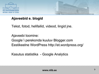 Ajaveebid e. blogid

Tekst, fotod, helifailid, videod, lingid jne.

Ajaveebi loomine:
Google´i perekonda kuuluv Blogger.com
Eestikeelne WordPress http://et.wordpress.org/

Kasutus statistika - Google Analytics



                      www.nlib.ee                9
 