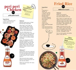 Rs.
30
Alsoenjoy
chips,fri
R
3
Fried Ricewith
peri peri
Chickenwith
Ingredient
s
2 tbsp peanut or
vegetable oil
1 clove garlic, minced
2 scallions, white and
green parts separated
and thinly sliced
5 or 6 fresh mushrooms,
stems removed and caps
finely chopped
½ cup peas
150 gms rice
2 tbsp soy sauce
Freshly ground black pepper
to taste
1 tbsp Veeba Teriyaki Sauce
3 tbsp Veeba Sriracha Sauce
Method
Boilthe rice in a pan for
10-12 mins. Drain the water,
keep aside and allow rice to cool.
Heat a skillet over medium-high heat.
Add the oil and swirl to coat its base.
Add garlic, ginger and scallion whites
and cook for about 30 seconds, until
just aromatic. Add mushrooms and
stir-fry for another minute.
Shallow fry the peas & toss in the
rice. Continue to stir-fry until the rice
starts to turn golden. Stir in Veeba
Sriracha, Veeba Teriyaki Sauce and
soy sauce. Add pepper to taste.
Serve in a bowl, garnish with scallion
greens on top, and serve.
Ingredients
½ chicken, skinned and cut into
2 pieces, with 2-3 slits each
Veeba Peri Peri Sauce
Method
Marinate chicken pieces in Veeba
Peri Peri Sauce. Keep aside.
When ready to cook, shake the
excess marinade off the chicken
and grill on a barbeque for about
5 mins. on each side to seal in the
moisture of the chicken pieces.
Place the chicken pieces on a
greased tray, brush them with some
sauce and pop in a pre-heated oven
at 170° C. Bake for about 20 mins,
turning them over midway through
the baking.
Reduce the temperature to 120° C
and bake for another 15-20 mins.
Brush the chicken with some more
Veeba Peri Peri Sauce during the
baking. When its done, remove and
keep the chicken covered to retain
the flavours.
k
Method 2
Brush chicken with some Veeba Peri
Peri Sauce and place chicken breasts
in a pan with a high flame and sear
on each side for 10 secs to seal the
juices in.
Then cover and cook on medium
heat for 8-10 mins till the juices run
clear from the chicken.
Either way, you’ll enjoy a hot, spicy,
crispy chicken!
139
0g
s. 119
20g
onal
pERI pERI SAuCE
SRIRAChA SAuCE
 