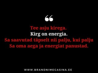 Tee asju kirega.
Kirg on energia.
Sa saavutad täpselt nii palju, kui palju
Sa oma aega ja energiat panustad.
 
