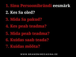 1. Sinu Persoonibrändi eesmärk
2. Kes Sa oled?
3. Mida Sa pakud?
4. Kes peab teadma?
5. Mida peab teadma?
6. Kuidas saab teada?
7. Kuidas mõõta?
 