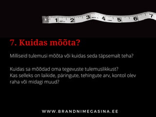Milliseid tulemusi mõõta või kuidas seda täpsemalt teha?
7. Kuidas mõõta?
Kuidas sa mõõdad oma tegevuste tulemuslikkust?
Kas selleks on laikide, päringute, tehingute arv, kontol olev
raha või midagi muud?
 