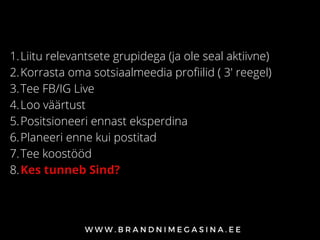 Liitu relevantsete grupidega (ja ole seal aktiivne)
Korrasta oma sotsiaalmeedia profiilid ( 3' reegel)
Tee FB/IG Live
Loo väärtust
Positsioneeri ennast eksperdina
Planeeri enne kui postitad
Tee koostööd
Kes tunneb Sind?
1.
2.
3.
4.
5.
6.
7.
8.
 