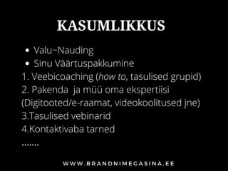 KASUMLIKKUS
Valu~Nauding
Sinu Väärtuspakkumine
1. Veebicoaching (how to, tasulised grupid)
2. Pakenda ja müü oma ekspertiisi
(Digitooted/e-raamat, videokoolitused jne)
3.Tasulised vebinarid
4.Kontaktivaba tarned
.......
 