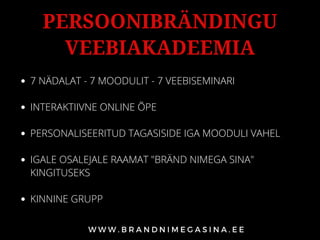 7 NÄDALAT - 7 MOODULIT - 7 VEEBISEMINARI
INTERAKTIIVNE ONLINE ÕPE
PERSONALISEERITUD TAGASISIDE IGA MOODULI VAHEL
IGALE OSALEJALE RAAMAT "BRÄND NIMEGA SINA"
KINGITUSEKS
KINNINE GRUPP
PERSOONIBRÄNDINGU
VEEBIAKADEEMIA
 