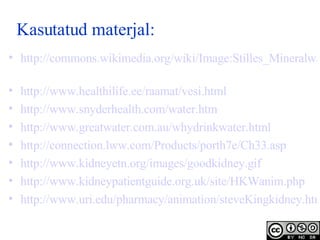 Kasutatud materjal: http://commons.wikimedia.org/wiki/Image:Stilles_Mineralwasser.jpg   http://www.healthilife.ee/raamat/vesi.html   http://www.snyderhealth.com/water.htm   http://www.greatwater.com.au/whydrinkwater.html   http:// connection . lww . com / Products /porth7e/Ch33. asp   http:// www . kidneyetn .org/ images / goodkidney . gif   http:// www . kidneypatientguide .org. uk / site / HKWanim . php   http://www.uri.edu/pharmacy/animation/steveKingkidney.htm   