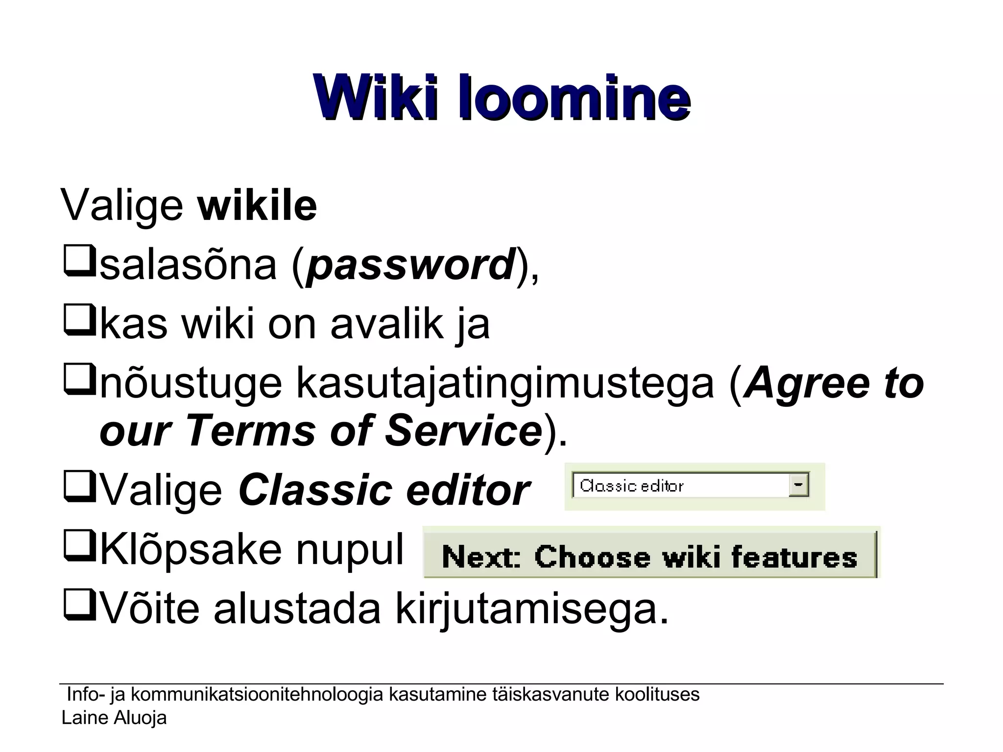 Wiki loomine Valige  wikile   salasõna ( password ),  kas wiki on avalik ja  nõustuge kasutajatingimustega ( Agree to our Terms of Service ).  Valige  Classic editor Klõpsake nupul  Võite alustada kirjutamisega.   