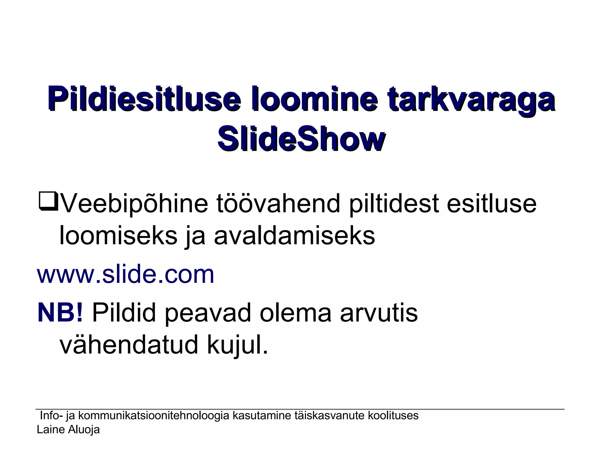 Pildiesitluse loomine tarkvaraga SlideShow Veebipõhine töövahend piltidest esitluse loomiseks ja avaldamiseks  www.slide.com NB!  Pildid peavad olema arvutis vähendatud kujul. 