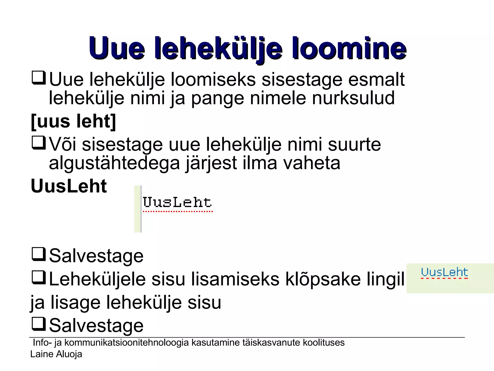Uue lehekülje loomine Uue lehekülje loomiseks sisestage esmalt lehekülje nimi ja pange nimele nurksulud  [uus leht] Või sisestage uue lehekülje nimi suurte algustähtedega järjest ilma vaheta UusLeht Salvestage  Leheküljele sisu lisamiseks klõpsake lingil  ja lisage lehekülje sisu Salvestage 