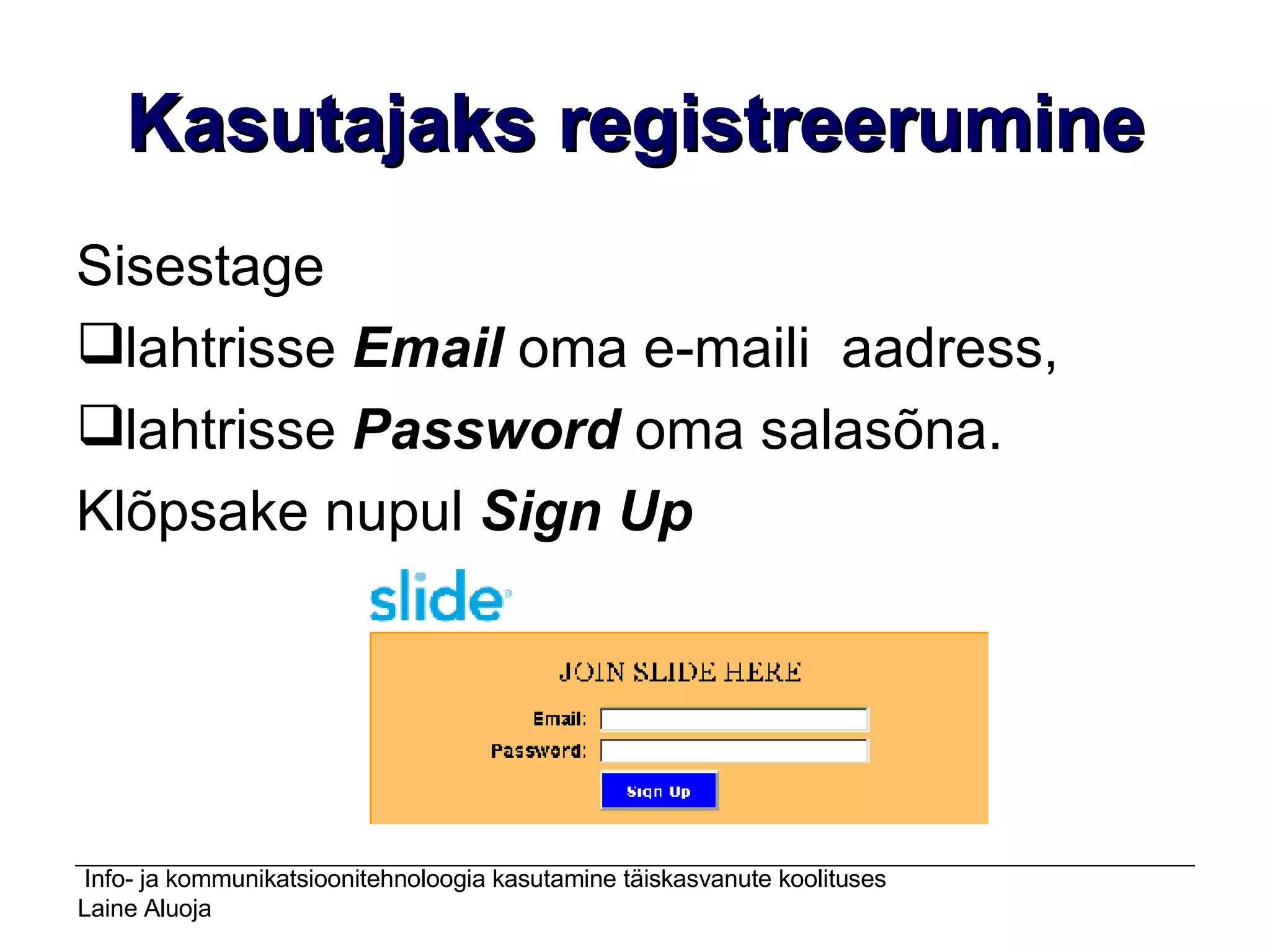Kasutajaks registreerumine Sisestage lahtrisse  Email  oma e-maili  aadress, lahtrisse  Password  oma salasõna.  Klõpsake nupul  Sign Up   